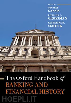 cassis youssef (curatore); grossman richard s. (curatore); schenk catherine r. (curatore) - the oxford handbook of banking and financial history