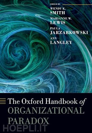 smith wendy k. (curatore); lewis marianne w. (curatore); jarzabkowski paula (curatore); langley ann (curatore) - the oxford handbook of organizational paradox