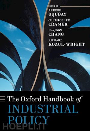 oqubay arkebe (curatore); cramer christopher (curatore); chang ha-joon (curatore); kozul-wright richard (curatore) - the oxford handbook of industrial policy