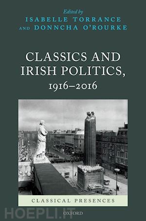 torrance isabelle (curatore); o'rourke donncha (curatore) - classics and irish politics, 1916-2016
