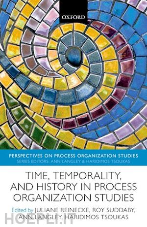 reinecke juliane (curatore); suddaby roy (curatore); langley ann (curatore); tsoukas haridimos (curatore) - time, temporality, and history in process organization studies