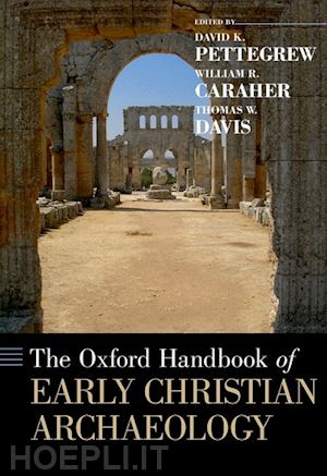 pettegrew david k. (curatore); caraher william r. (curatore); davis thomas w. (curatore) - the oxford handbook of early christian archaeology