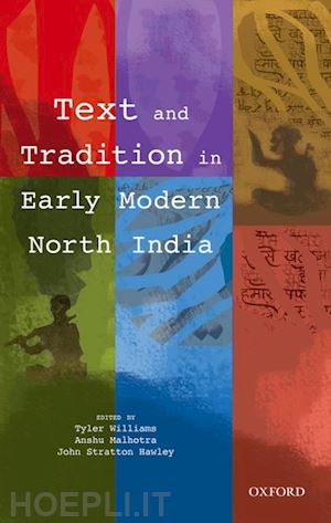 williams tyler (curatore); malhotra anshu (curatore); hawley john stratton (curatore) - text and tradition in early modern north india