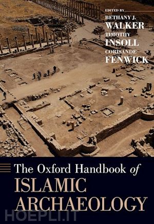 walker bethany (curatore); insoll timothy (curatore); fenwick corisande (curatore) - the oxford handbook of islamic archaeology
