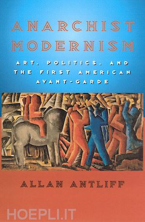 antliff allan - anarchist modernism – art, politics, and the first american avant–garde