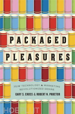 cross gary s.; proctor robert n.; proctor robert n. - packaged pleasures – how technology and marketing revolutionized desire