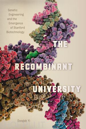 yi doogab - the recombinant university – genetic engineering and the emergence of stanford biotechnology