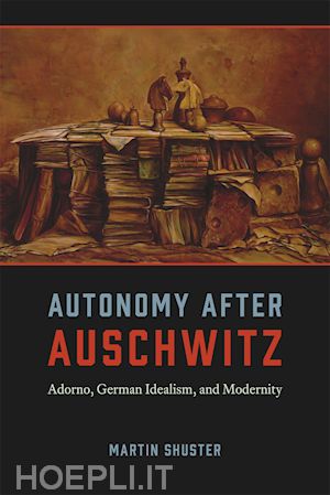 shuster martin - autonomy after auschwitz – adorno, german idealism, and modernity