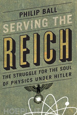 ball philip - serving the reich – the struggle for the soul of physics under hitler