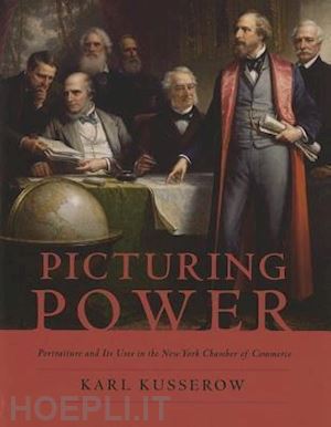 kusserow karl; barquist david; blackmar elizabeth; bluestone daniel; staiti paul - picturing power – the new york chamber of commerce, portraiture and its uses