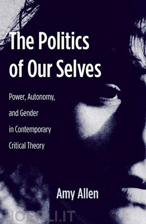 allen amy - the politics of our selves – power, autonomy and gender in contemporary critical theory