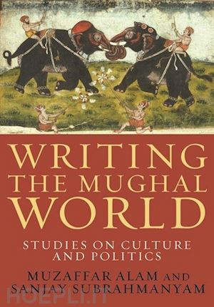 alam muzaffar; subrahmanyam sanjay - writing the mughal world