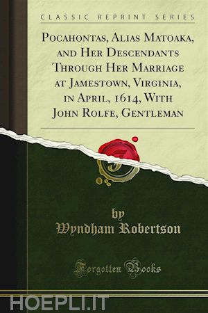 wyndham robertson - pocahontas, alias matoaka, and her descendants through her marriage at jamestown, virginia, in april, 1614, with john rolfe, gentleman