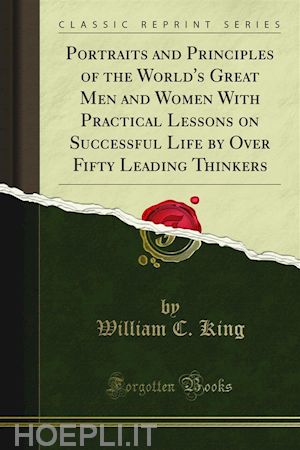 william c. king - portraits and principles of the world's great men and women with practical lessons on successful life by over fifty leading thinkers