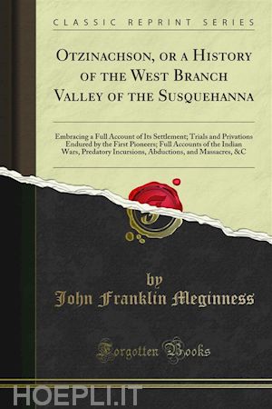 john franklin meginness - otzinachson or a history of the west branch valley of the susquehanna; embracing a full account of its settlement trials and privations endured by the first pioneers full accounts of the indian wars, predatory incursions, abductions, and massacres