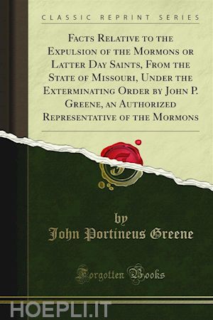 john portineus greene - facts relative to the expulsion of the mormons or latter day saints, from the state of missouri, under the exterminating order by john p. greene, an authorized representative of the mormons