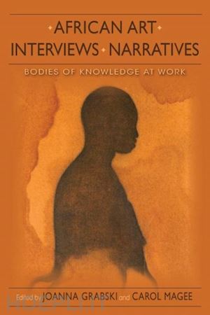 grabski joanna; magee carol; mcnaughton patrick; jordan joseph f.; forni silvia - african art, interviews, narratives – bodies of knowledge at work