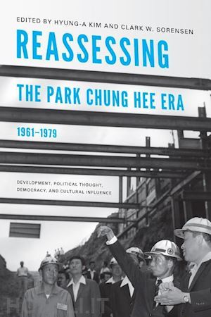 kim hyung–a; sorensen clark w. - reassessing the park chung hee era, 1961–1979 – development, political thought, democracy, and cultural influence