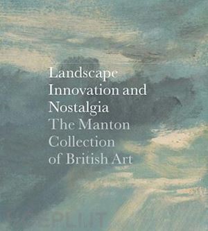 clarke jay a.; rauser amelia; smiles sam; hammond sarah; blair susannah; barringer tim; bermingham ann; broadway mary; brown david blayney; griffiths antony; lyles anne; noon patrick; paisley leslie - landscape, innovation and nostalgia – the manton collection of british art