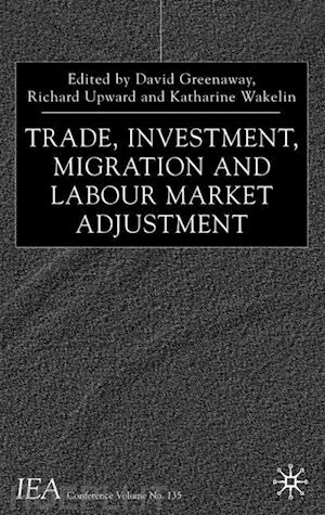 greenaway d. (curatore); upward r. (curatore); wakelin k. (curatore) - trade, investment, migration and labour market adjustment