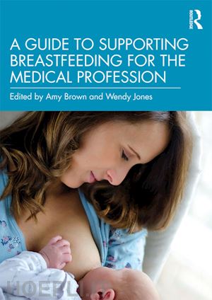 brown amy (curatore); jones wendy (curatore) - a guide to supporting breastfeeding for the medical profession