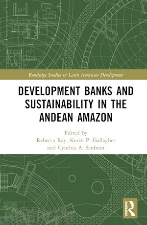 ray rebecca (curatore); gallagher kevin p. (curatore); sanborn cynthia a. (curatore) - development banks and sustainability in the andean amazon