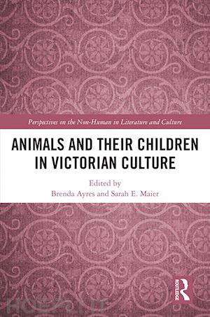 ayres brenda (curatore); maier sarah elizabeth (curatore) - animals and their children in victorian culture