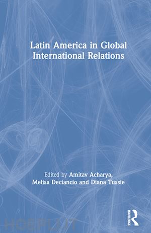 acharya amitav (curatore); deciancio melisa (curatore); tussie diana (curatore) - latin america in global international relations