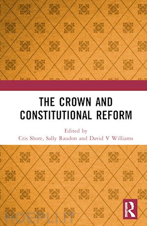 shore cris (curatore); raudon sally (curatore); williams david v (curatore) - the crown and constitutional reform