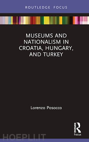 posocco lorenzo - museums and nationalism in croatia, hungary, and turkey