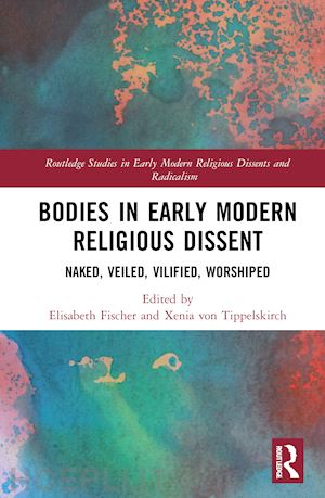 fischer elisabeth (curatore); von tippelskirch xenia (curatore) - bodies in early modern religious dissent