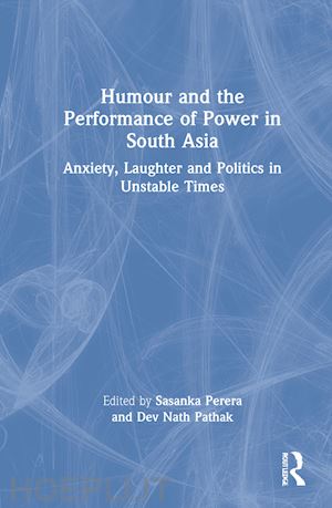 perera sasanka (curatore); pathak dev nath (curatore) - humour and the performance of power in south asia