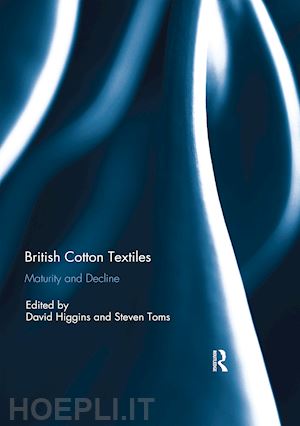 higgins david (curatore); toms steven (curatore) - british cotton textiles: maturity and decline