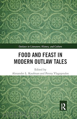 kaufman alexander l. (curatore); vlagopoulos penny (curatore) - food and feast in modern outlaw tales