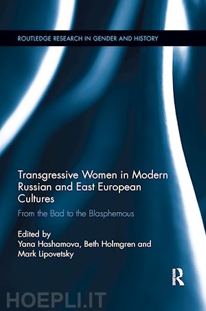 hashamova yana (curatore); holmgren beth (curatore); lipovetsky mark (curatore) - transgressive women in modern russian and east european cultures