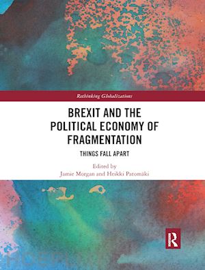 morgan jamie (curatore); patomaki heikki (curatore) - brexit and the political economy of fragmentation