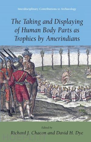 chacon richard j. (curatore); dye david h. (curatore) - the taking and displaying of human body parts as trophies by amerindians