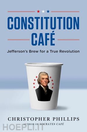 phillips christopher - constitution cafe – jefferson's brew for a true revolution