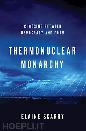 scarry elaine - thermonuclear monarchy – choosing between democracy and doom