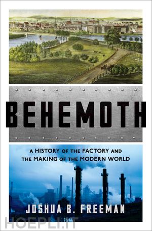 freeman joshua b. - behemoth – a history of the factory and the making of the modern world