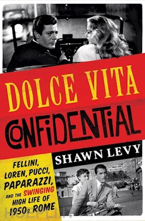 levy shawn - dolce vita confidential – fellini, loren, pucci, paparazzi, and the swinging high life of 1950s rome