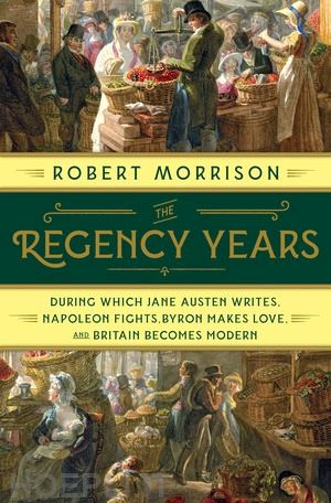 morrison robert - the regency years – during which jane austen writes, napoleon fights, byron makes love, and britain becomes modern