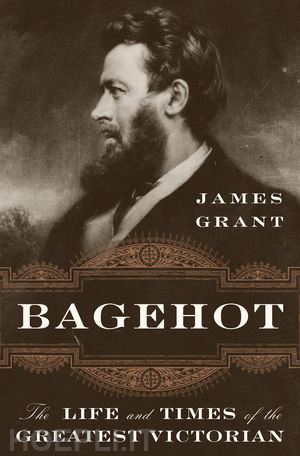 grant james - bagehot – the life and times of the greatest victorian