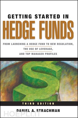 strachman da - getting started in hedge funds 3e – from launching  a hedge fund to new regulation, the use of leverage, and top manager profiles