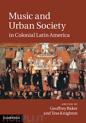 baker geoffrey (curatore); knighton tess (curatore) - music and urban society in colonial latin america