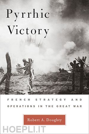 doughty robert a - pyrrhic victory – french strategy and operations in the great war