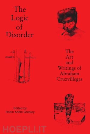 greeley robin adèle - the logic of disorder – the art and writing of abraham cruzvillegas