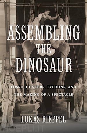 rieppel lukas - assembling the dinosaur – fossil hunters, tycoons, and the making of a spectacle