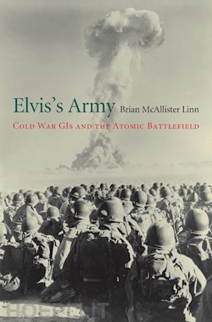 linn brian mcalliste - elvis`s army – cold war gis and the atomic battlefield