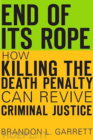 garrett brandon l. - end of its rope – how killing the death penalty can revive criminal justice